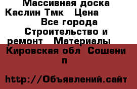 Массивная доска Каслин Тмк › Цена ­ 2 000 - Все города Строительство и ремонт » Материалы   . Кировская обл.,Сошени п.